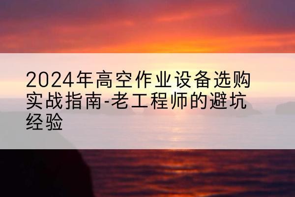 汉川高空作业升降机厂家推荐-2024年高空作业设备选购实战指南-老工程师的避坑经验