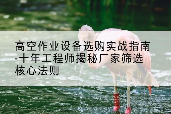 汉川剪叉式升降机厂家-高空作业设备选购实战指南-十年工程师揭秘厂家筛选核心法则
