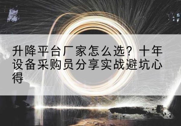 汉川升降平台厂家-怎么选？十年设备采购员分享实战避坑心得