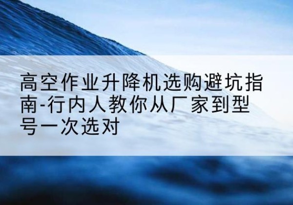 汉川升降平台厂家-高空作业升降机选购避坑指南-行内人教你从厂家到型号一次选对