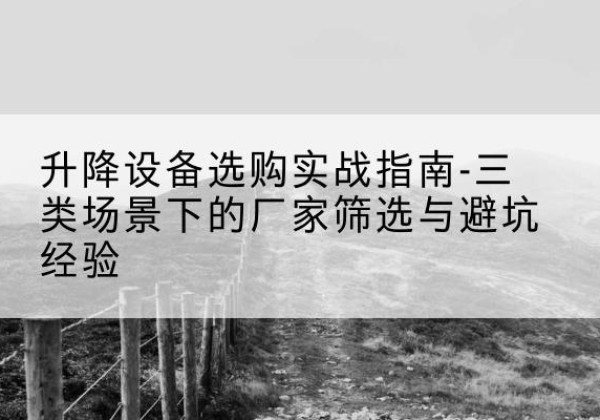 汉川移动式升降机厂家推荐-升降设备选购实战指南-三类场景下的厂家筛选与避坑经验