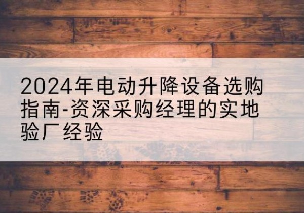 汉川电动剪叉升降平台厂家-2024年电动升降设备选购指南-资深采购经理的实地验厂经验