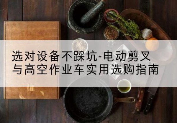 汉川电动剪叉升降平台怎么选-选对设备不踩坑-电动剪叉与高空作业车实用选购指南