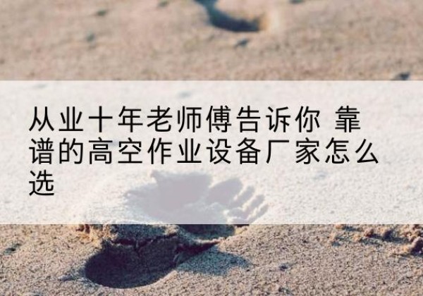 汉川高空作业升降机厂家推荐-从业十年老师傅告诉你 靠谱的高空作业设备厂家怎么选