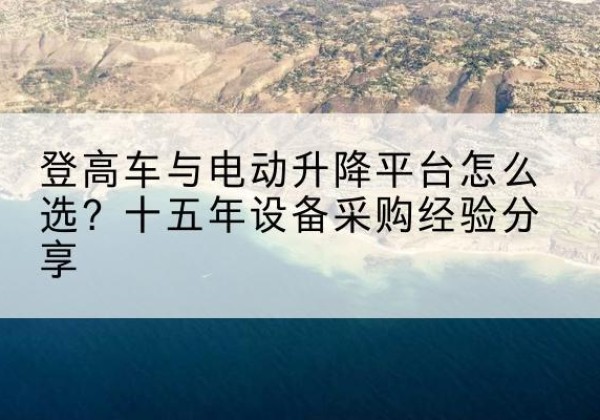 汉川登高车厂家厂家-登高车与电动升降平台怎么选？十五年设备采购经验分享
