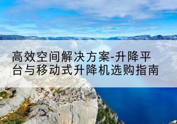 汉川升降平台厂家-*空间解决方案-升降平台与移动式升降机选购指南