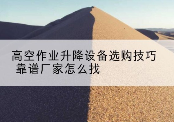 汉川电动升降平台厂家推荐-高空作业升降设备选购技巧 靠谱厂家怎么找