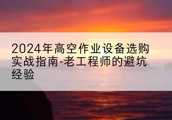 汉川高空作业升降机厂家推荐-2024年高空作业设备选购实战指南-老工程师的避坑经验