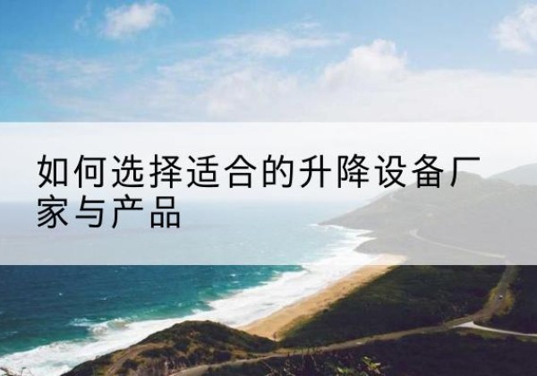 汉川电动升降平台厂家-如何选择适合的升降设备厂家与产品