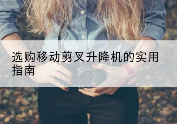 汉川移动剪叉升降机怎么选-选购移动剪叉升降机的实用指南